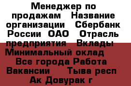 Менеджер по продажам › Название организации ­ Сбербанк России, ОАО › Отрасль предприятия ­ Вклады › Минимальный оклад ­ 1 - Все города Работа » Вакансии   . Тыва респ.,Ак-Довурак г.